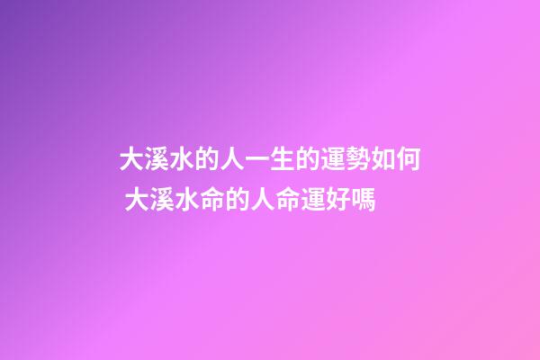 大溪水的人一生的運勢如何 大溪水命的人命運好嗎